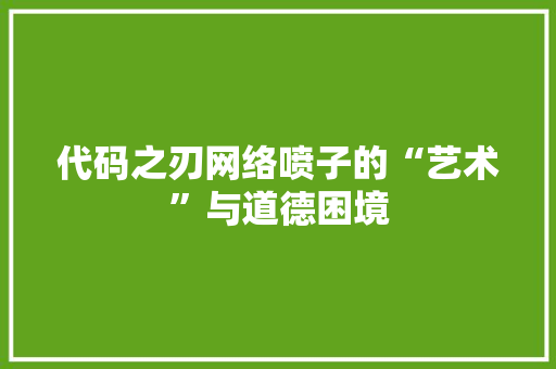 代码之刃网络喷子的“艺术”与道德困境