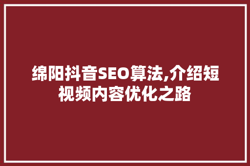 绵阳抖音SEO算法,介绍短视频内容优化之路