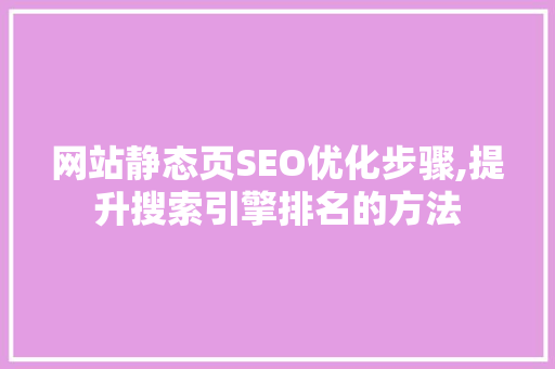 网站静态页SEO优化步骤,提升搜索引擎排名的方法