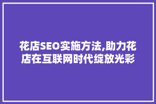 花店SEO实施方法,助力花店在互联网时代绽放光彩
