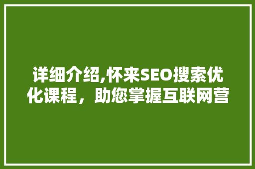 详细介绍,怀来SEO搜索优化课程，助您掌握互联网营销新技能