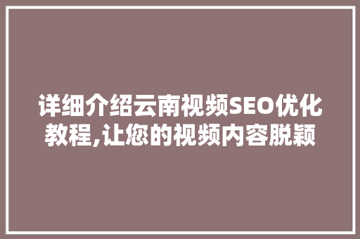 详细介绍云南视频SEO优化教程,让您的视频内容脱颖而出