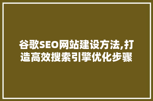 谷歌SEO网站建设方法,打造高效搜索引擎优化步骤