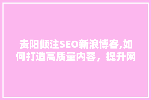 贵阳倾注SEO新浪博客,如何打造高质量内容，提升网站排名