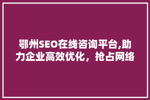 鄂州SEO在线咨询平台,助力企业高效优化，抢占网络市场制高点