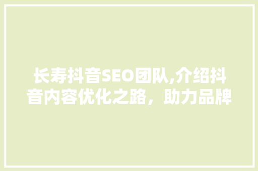 长寿抖音SEO团队,介绍抖音内容优化之路，助力品牌脱颖而出