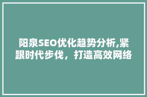 阳泉SEO优化趋势分析,紧跟时代步伐，打造高效网络营销步骤