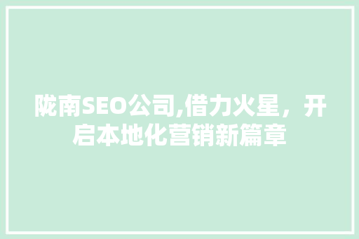 陇南SEO公司,借力火星，开启本地化营销新篇章