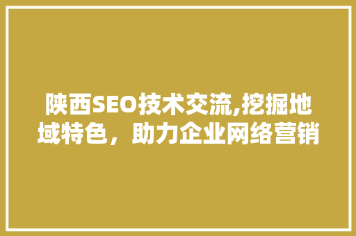 陕西SEO技术交流,挖掘地域特色，助力企业网络营销