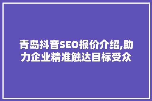 青岛抖音SEO报价介绍,助力企业精准触达目标受众