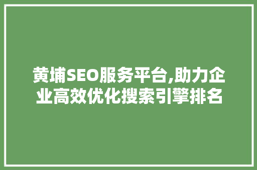 黄埔SEO服务平台,助力企业高效优化搜索引擎排名