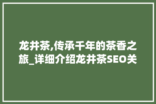 龙井茶,传承千年的茶香之旅_详细介绍龙井茶SEO关键词布局