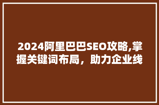 2024阿里巴巴SEO攻略,掌握关键词布局，助力企业线上营销
