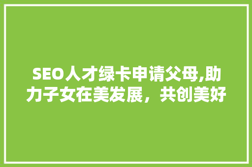 SEO人才绿卡申请父母,助力子女在美发展，共创美好未来