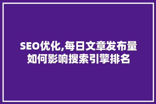 SEO优化,每日文章发布量如何影响搜索引擎排名