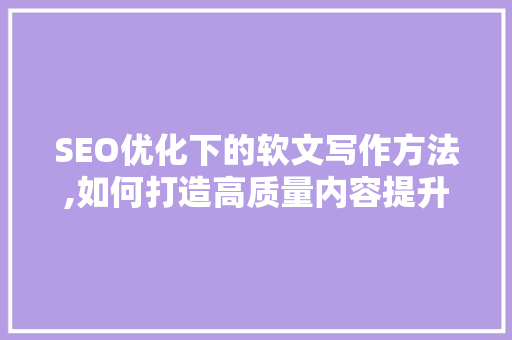 SEO优化下的软文写作方法,如何打造高质量内容提升网站排名