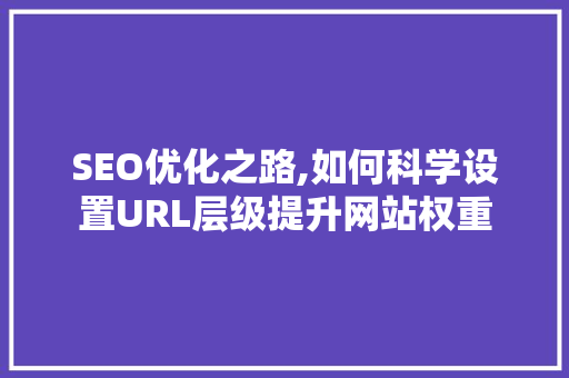 SEO优化之路,如何科学设置URL层级提升网站权重