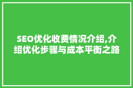 SEO优化收费情况介绍,介绍优化步骤与成本平衡之路