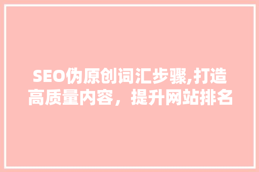 SEO伪原创词汇步骤,打造高质量内容，提升网站排名