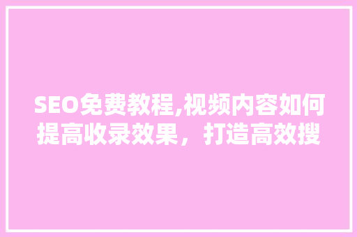 SEO免费教程,视频内容如何提高收录效果，打造高效搜索引擎优化步骤