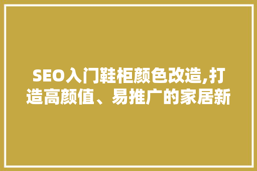 SEO入门鞋柜颜色改造,打造高颜值、易推广的家居新宠