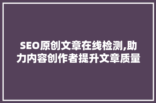SEO原创文章在线检测,助力内容创作者提升文章质量