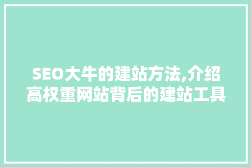 SEO大牛的建站方法,介绍高权重网站背后的建站工具