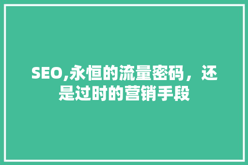 SEO,永恒的流量密码，还是过时的营销手段