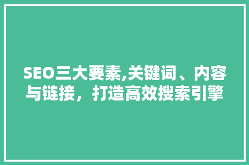 SEO三大要素,关键词、内容与链接，打造高效搜索引擎优化步骤