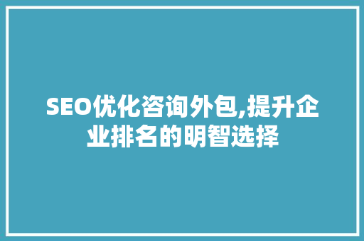 SEO优化咨询外包,提升企业排名的明智选择