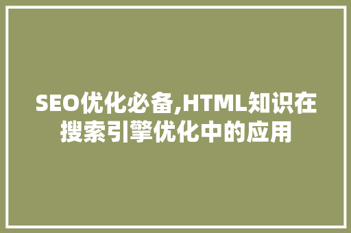 SEO优化必备,HTML知识在搜索引擎优化中的应用