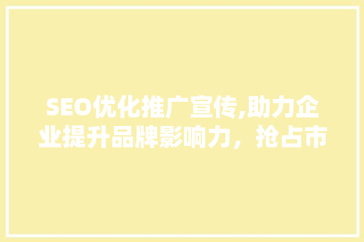 SEO优化推广宣传,助力企业提升品牌影响力，抢占市场份额