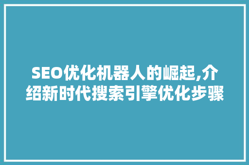 SEO优化机器人的崛起,介绍新时代搜索引擎优化步骤