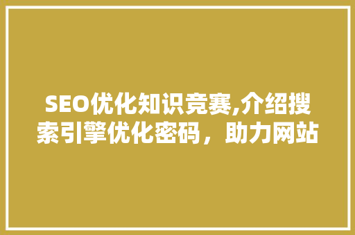 SEO优化知识竞赛,介绍搜索引擎优化密码，助力网站排名飞跃