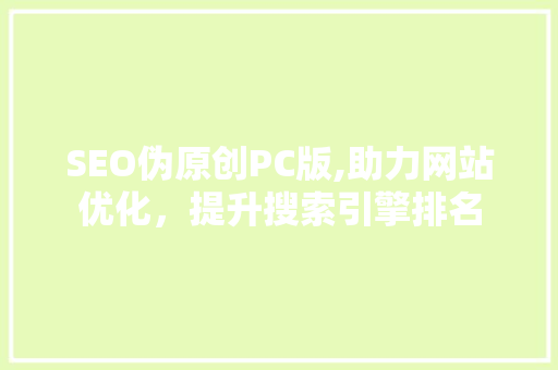 SEO伪原创PC版,助力网站优化，提升搜索引擎排名