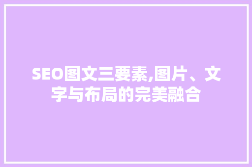 SEO图文三要素,图片、文字与布局的完美融合