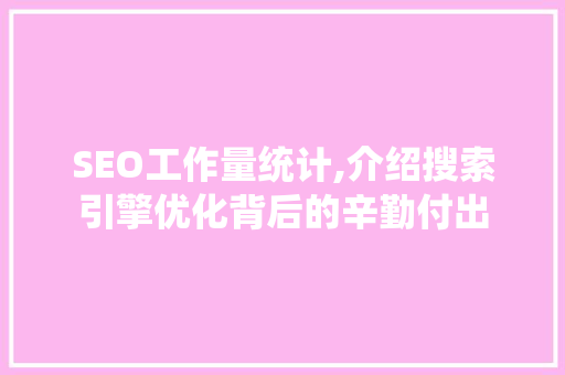 SEO工作量统计,介绍搜索引擎优化背后的辛勤付出