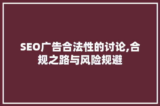 SEO广告合法性的讨论,合规之路与风险规避