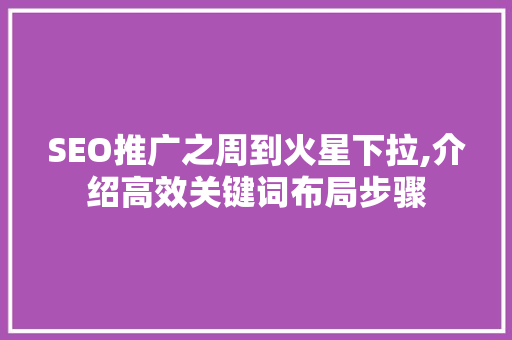 SEO推广之周到火星下拉,介绍高效关键词布局步骤