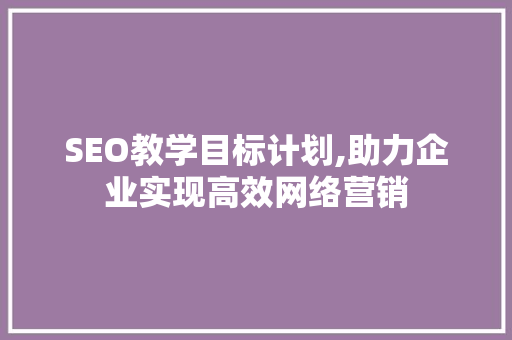 SEO教学目标计划,助力企业实现高效网络营销