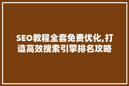 SEO教程全套免费优化,打造高效搜索引擎排名攻略