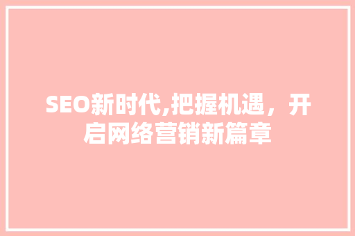 SEO新时代,把握机遇，开启网络营销新篇章