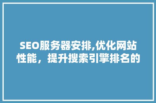 SEO服务器安排,优化网站性能，提升搜索引擎排名的关键步骤