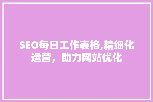 SEO每日工作表格,精细化运营，助力网站优化