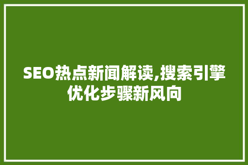 SEO热点新闻解读,搜索引擎优化步骤新风向
