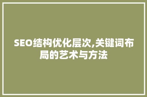 SEO结构优化层次,关键词布局的艺术与方法