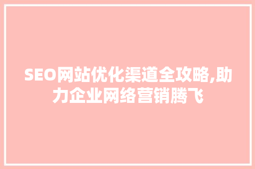 SEO网站优化渠道全攻略,助力企业网络营销腾飞