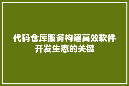 代码仓库服务构建高效软件开发生态的关键