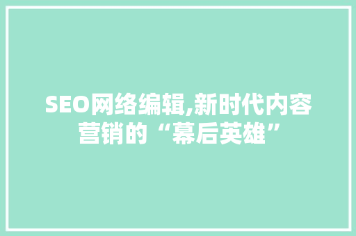 SEO网络编辑,新时代内容营销的“幕后英雄”
