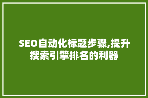 SEO自动化标题步骤,提升搜索引擎排名的利器